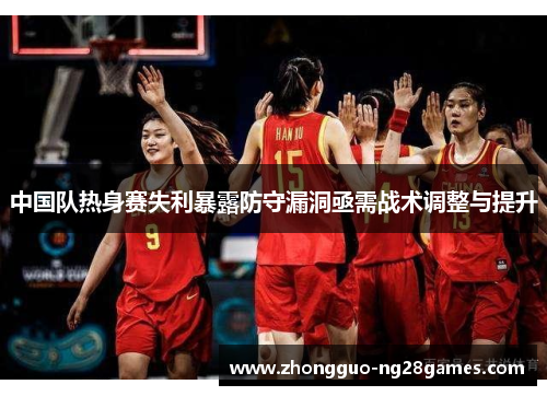 中国队热身赛失利暴露防守漏洞亟需战术调整与提升