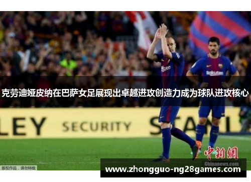 克劳迪娅皮纳在巴萨女足展现出卓越进攻创造力成为球队进攻核心 克劳迪娅皮纳在巴萨女足展现出卓越进攻创造力成为球队进攻核心