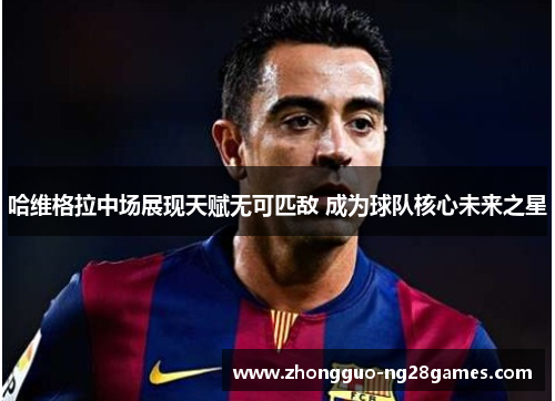 哈维格拉中场展现天赋无可匹敌 成为球队核心未来之星 哈维格拉中场展现天赋无可匹敌 成为球队核心未来之星