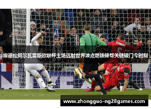 埃德松阿尔瓦雷斯欧联杯主场远射世界波点燃铁锤帮关键破门今时刻