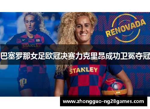 巴塞罗那女足欧冠决赛力克里昂成功卫冕夺冠