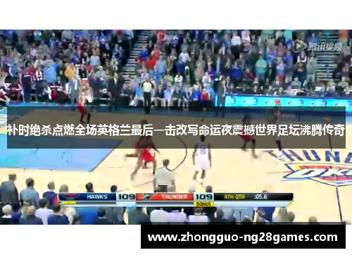 补时绝杀点燃全场英格兰最后一击改写命运夜震撼世界足坛沸腾传奇