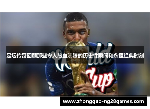 足坛传奇回顾那些令人热血沸腾的历史性瞬间和永恒经典时刻 足坛传奇回顾那些令人热血沸腾的历史性瞬间和永恒经典时刻