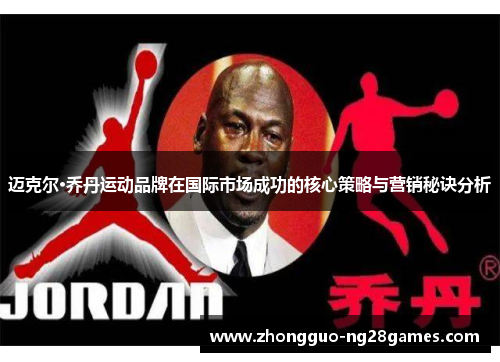 迈克尔·乔丹运动品牌在国际市场成功的核心策略与营销秘诀分析 迈克尔·乔丹运动品牌在国际市场成功的核心策略与营销秘诀分析