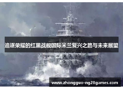 追逐荣耀的红黑战舰国际米兰复兴之路与未来展望 追逐荣耀的红黑战舰国际米兰复兴之路与未来展望