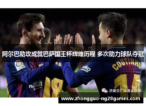 阿尔巴助攻成就巴萨国王杯辉煌历程 多次助力球队夺冠 阿尔巴助攻成就巴萨国王杯辉煌历程 多次助力球队夺冠