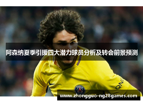 阿森纳夏季引援四大潜力球员分析及转会前景预测 阿森纳夏季引援四大潜力球员分析及转会前景预测