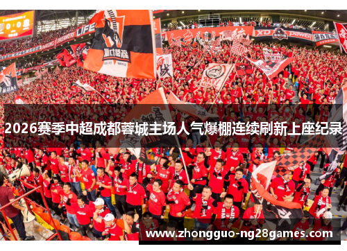 2026赛季中超成都蓉城主场人气爆棚连续刷新上座纪录 2026赛季中超成都蓉城主场人气爆棚连续刷新上座纪录