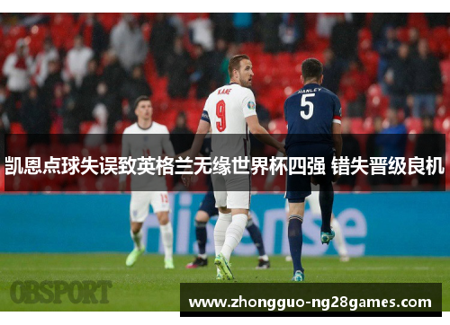 凯恩点球失误致英格兰无缘世界杯四强 错失晋级良机 凯恩点球失误致英格兰无缘世界杯四强 错失晋级良机