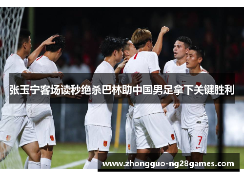 张玉宁客场读秒绝杀巴林助中国男足拿下关键胜利 张玉宁客场读秒绝杀巴林助中国男足拿下关键胜利