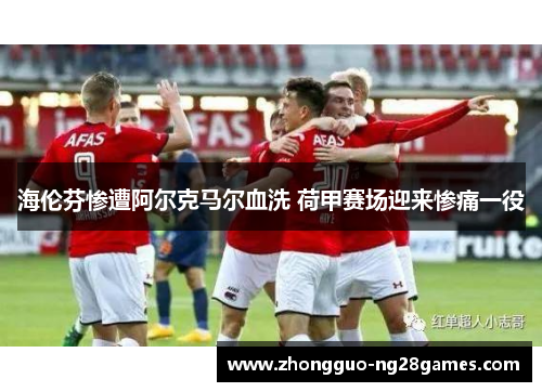 海伦芬惨遭阿尔克马尔血洗 荷甲赛场迎来惨痛一役