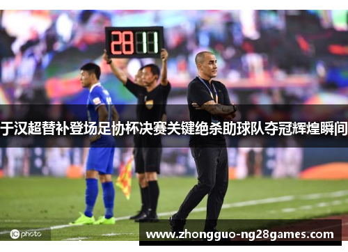 于汉超替补登场足协杯决赛关键绝杀助球队夺冠辉煌瞬间 于汉超替补登场足协杯决赛关键绝杀助球队夺冠辉煌瞬间