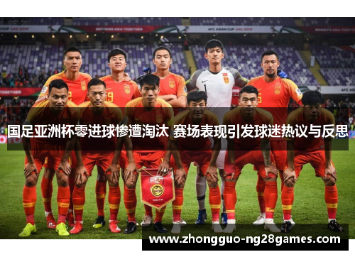 国足亚洲杯零进球惨遭淘汰 赛场表现引发球迷热议与反思 国足亚洲杯零进球惨遭淘汰 赛场表现引发球迷热议与反思
