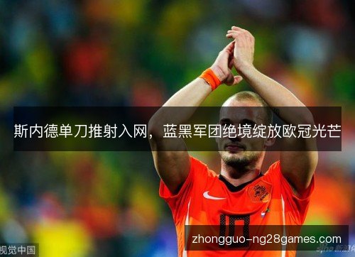 斯内德单刀推射入网，蓝黑军团绝境绽放欧冠光芒