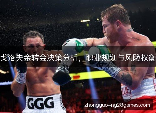 戈洛夫金转会决策分析,职业规划与风险权衡 戈洛夫金转会决策分析,职业规划与风险权衡