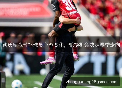 勒沃库森替补球员心态变化，轮换机会决定赛季走向