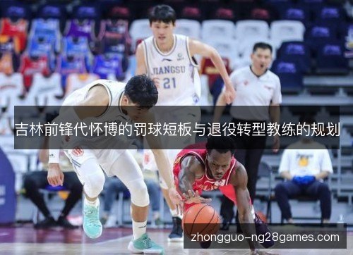 吉林前锋代怀博的罚球短板与退役转型教练的规划